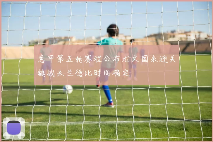 意甲第五轮赛程公布尤文国米迎关键战米兰德比时间确定
