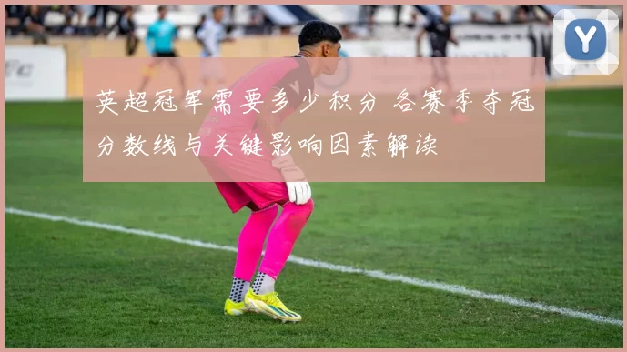 英超冠军需要多少积分 各赛季夺冠分数线与关键影响因素解读