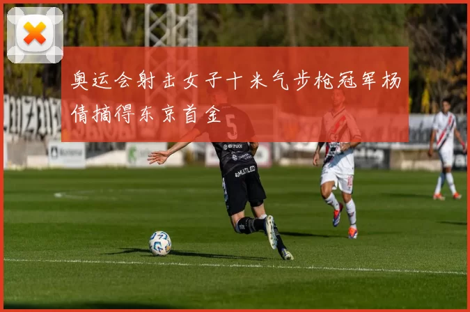 奥运会射击女子十米气步枪冠军杨倩摘得东京首金