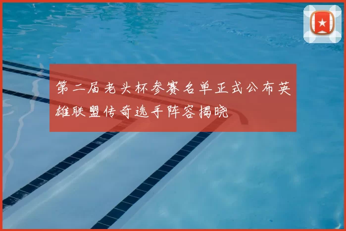 第二届老头杯参赛名单正式公布英雄联盟传奇选手阵容揭晓