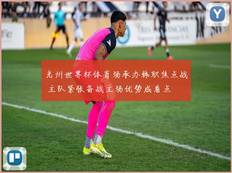 光州世界杯体育场承办韩职焦点战 主队紧张备战主场优势成看点