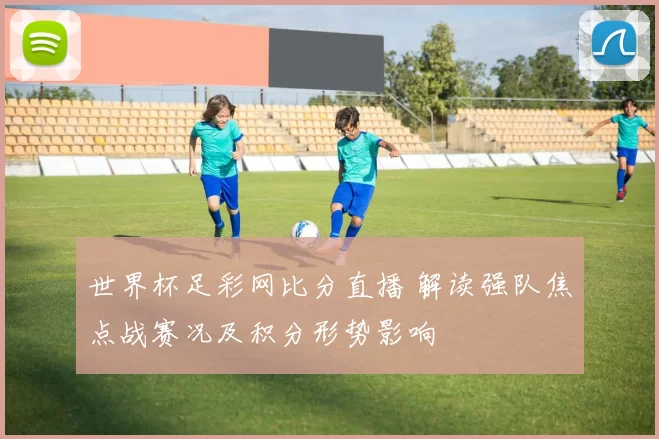 世界杯足彩网比分直播 解读强队焦点战赛况及积分形势影响