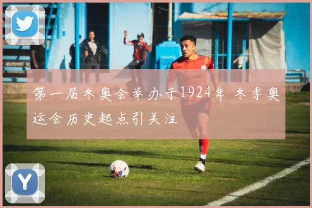 第一届冬奥会举办于1924年 冬季奥运会历史起点引关注