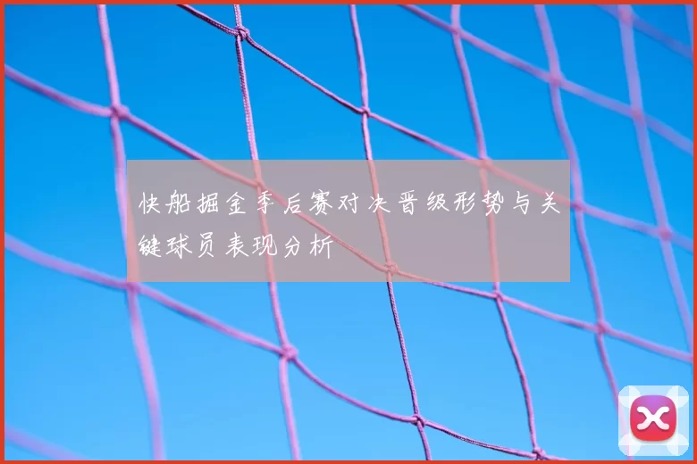 快船掘金季后赛对决晋级形势与关键球员表现分析
