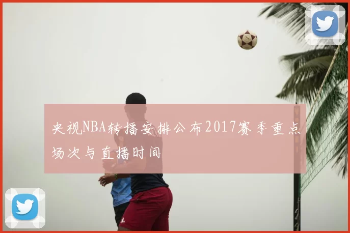 央视NBA转播安排公布2017赛季重点场次与直播时间