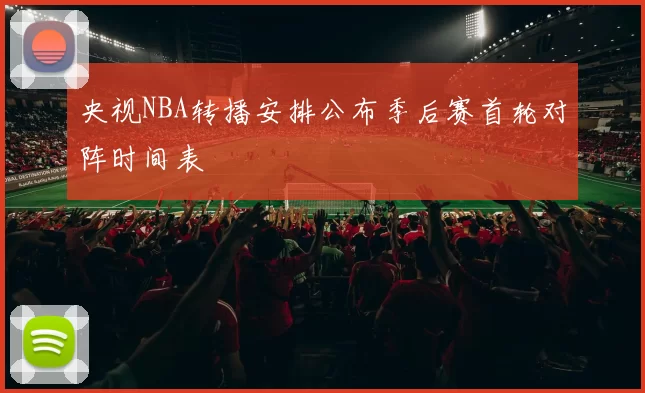 央视NBA转播安排公布季后赛首轮对阵时间表