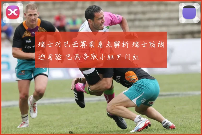 瑞士对巴西赛前看点解析 瑞士防线迎考验 巴西争取小组开门红