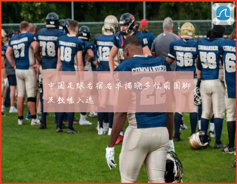 中国足球名宿名单揭晓多位前国脚及教练入选