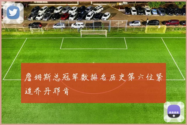 詹姆斯总冠军数排名历史第六位紧追乔丹邓肯