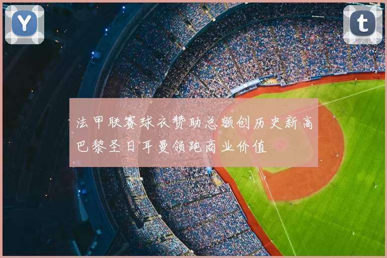 法甲联赛球衣赞助总额创历史新高巴黎圣日耳曼领跑商业价值