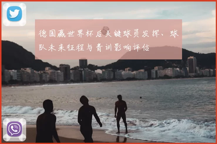 德国赢世界杯后关键球员发挥、球队未来征程与青训影响评估
