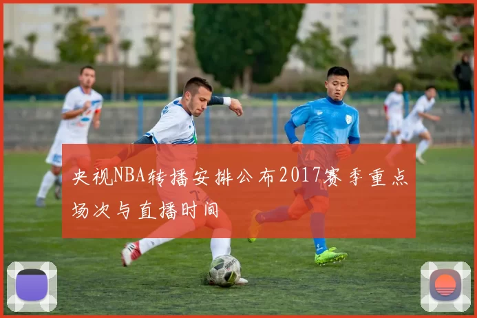 央视NBA转播安排公布2017赛季重点场次与直播时间