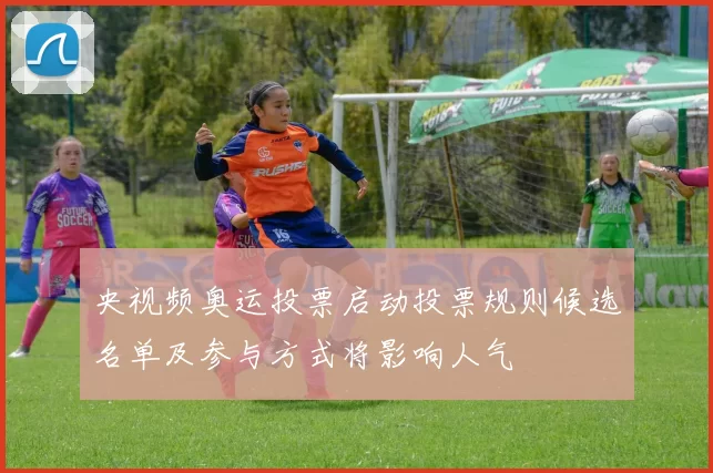 央视频奥运投票启动投票规则候选名单及参与方式将影响人气