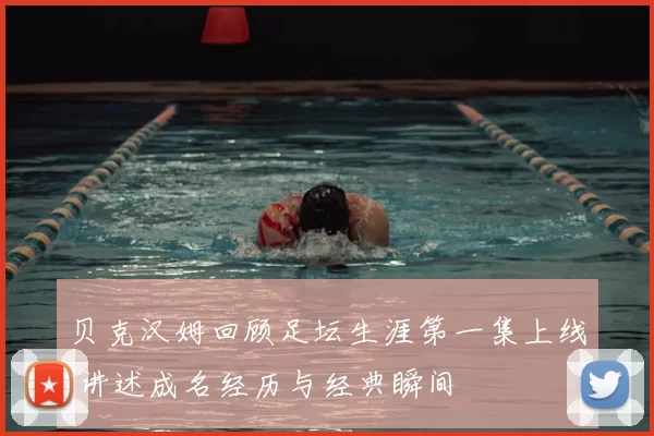 贝克汉姆回顾足坛生涯第一集上线 讲述成名经历与经典瞬间