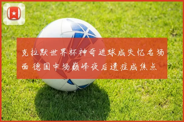 克拉默世界杯神奇进球成失忆名场面 德国中场巅峰夜后遗症成焦点
