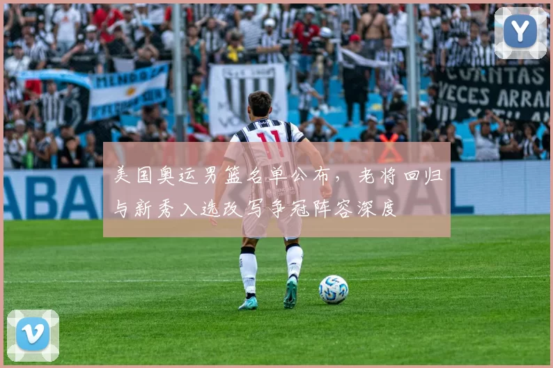 美国奥运男篮名单公布，老将回归与新秀入选改写争冠阵容深度