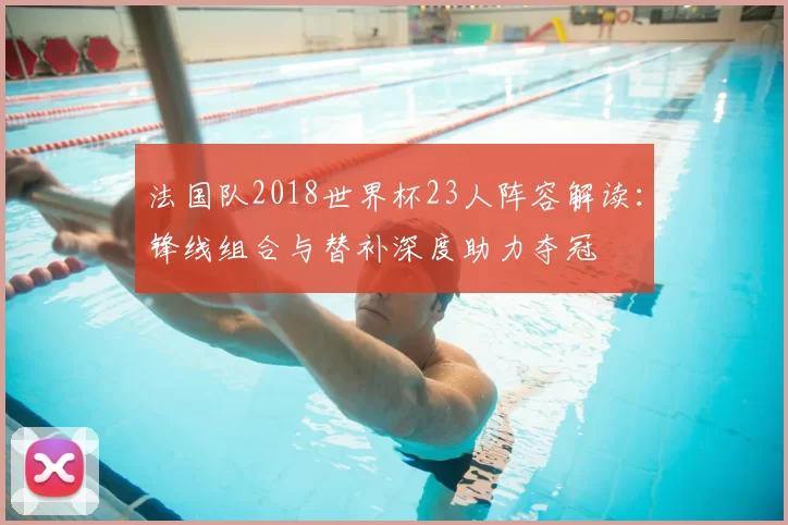 法国队2018世界杯23人阵容解读：锋线组合与替补深度助力夺冠