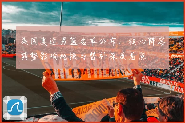 美国奥运男篮名单公布，核心阵容调整影响轮换与替补深度看点