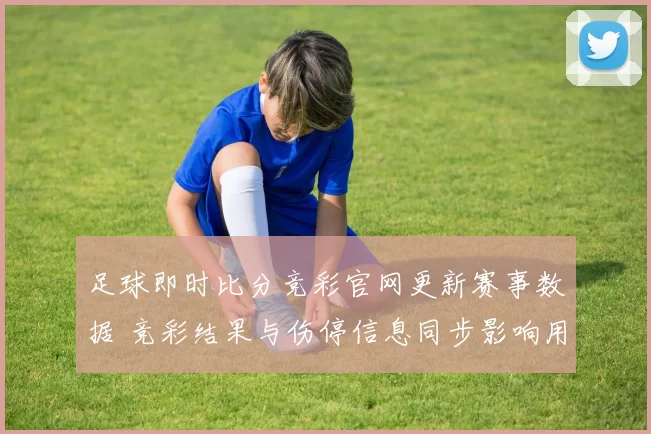 足球即时比分竞彩官网更新赛事数据 竞彩结果与伤停信息同步影响用户判断