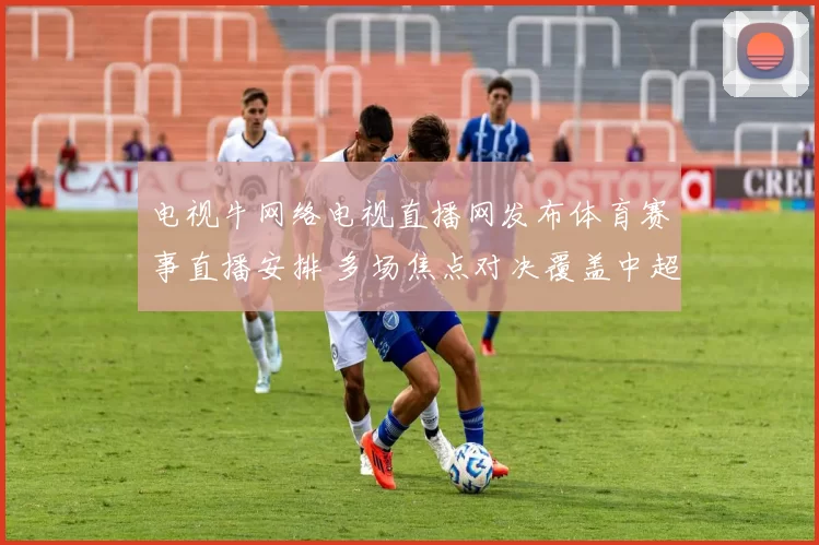 电视牛网络电视直播网发布体育赛事直播安排 多场焦点对决覆盖中超欧冠NBA赛事