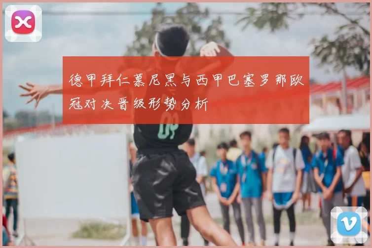 德甲拜仁慕尼黑与西甲巴塞罗那欧冠对决晋级形势分析