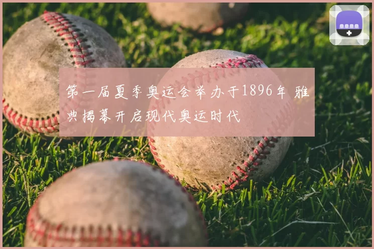 第一届夏季奥运会举办于1896年 雅典揭幕开启现代奥运时代