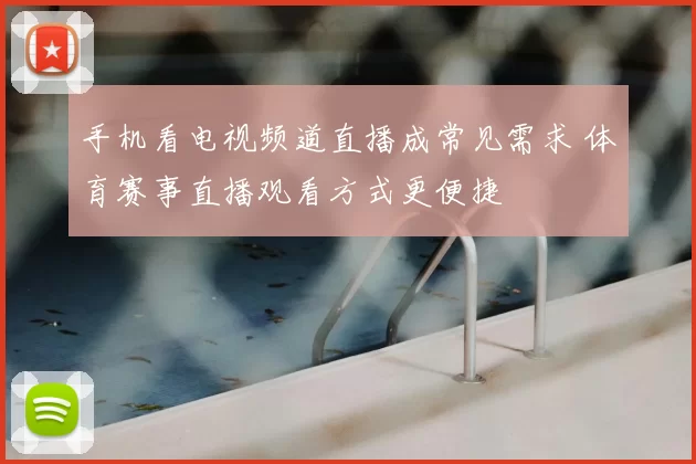 手机看电视频道直播成常见需求 体育赛事直播观看方式更便捷