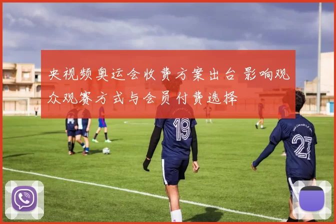 央视频奥运会收费方案出台 影响观众观赛方式与会员付费选择