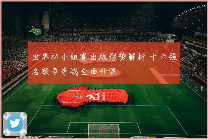 世界杯小组赛出线形势解析 十六强名额争夺战全面升温