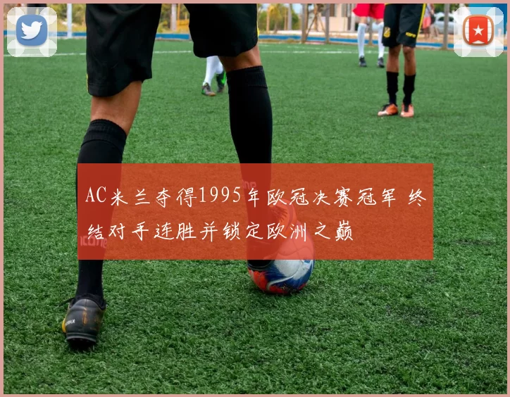 AC米兰夺得1995年欧冠决赛冠军 终结对手连胜并锁定欧洲之巅