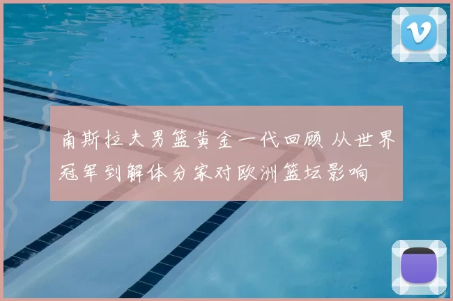 南斯拉夫男篮黄金一代回顾 从世界冠军到解体分家对欧洲篮坛影响