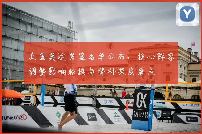 美国奥运男篮名单公布，核心阵容调整影响轮换与替补深度看点