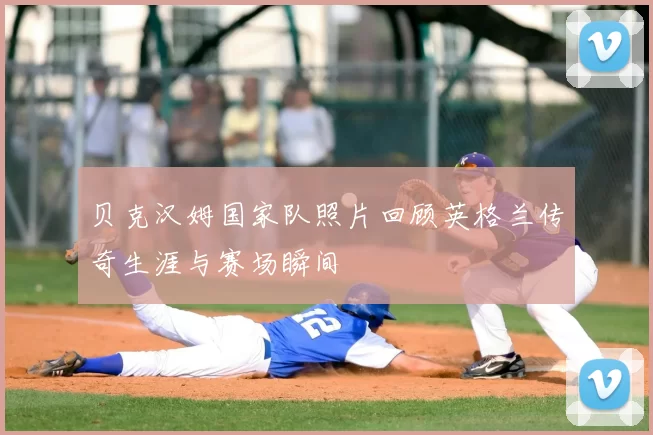 贝克汉姆国家队照片回顾英格兰传奇生涯与赛场瞬间