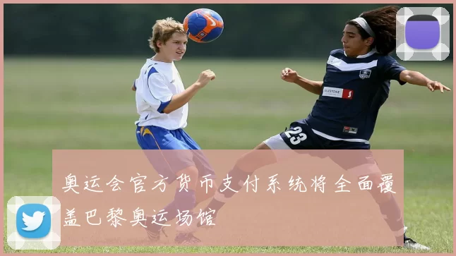 奥运会官方货币支付系统将全面覆盖巴黎奥运场馆