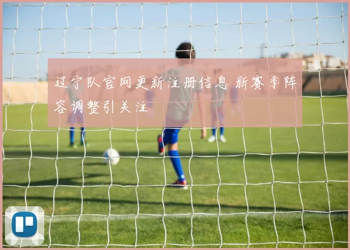 辽宁队官网更新注册信息 新赛季阵容调整引关注