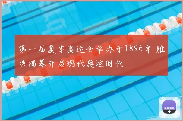 第一届夏季奥运会举办于1896年 雅典揭幕开启现代奥运时代