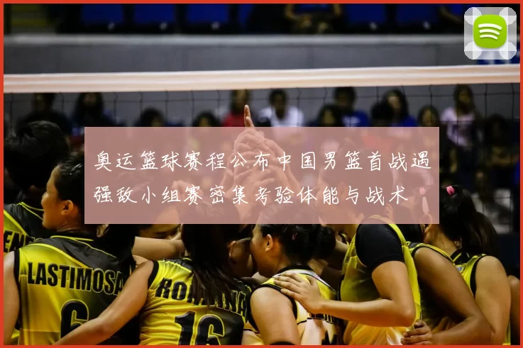 奥运篮球赛程公布中国男篮首战遇强敌小组赛密集考验体能与战术