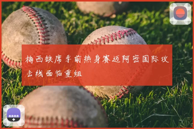 梅西缺席季前热身赛迈阿密国际攻击线面临重组