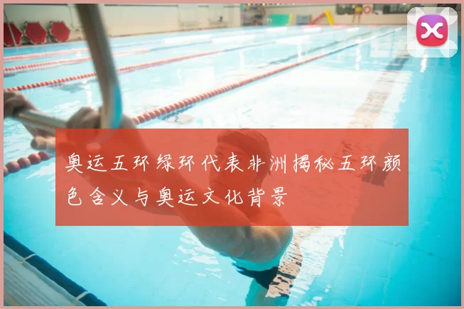 奥运五环绿环代表非洲揭秘五环颜色含义与奥运文化背景