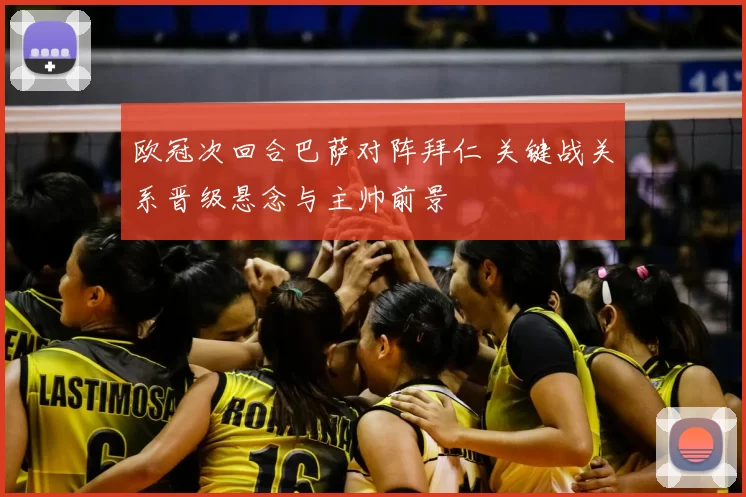 欧冠次回合巴萨对阵拜仁 关键战关系晋级悬念与主帅前景