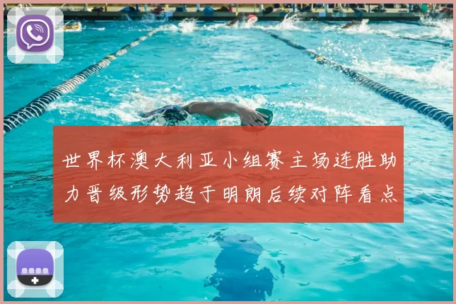 世界杯澳大利亚小组赛主场连胜助力晋级形势趋于明朗后续对阵看点