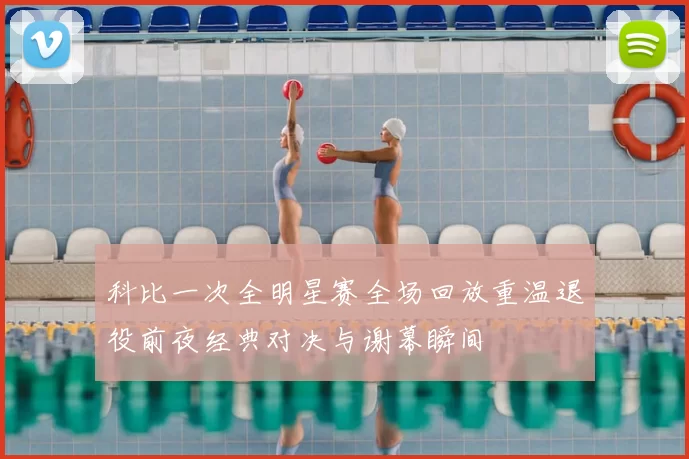 科比一次全明星赛全场回放重温退役前夜经典对决与谢幕瞬间