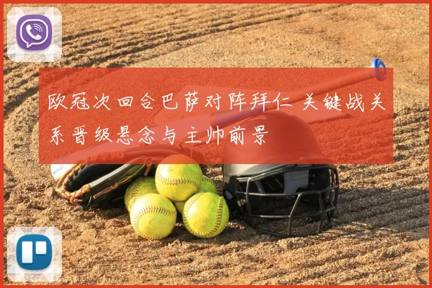 欧冠次回合巴萨对阵拜仁 关键战关系晋级悬念与主帅前景