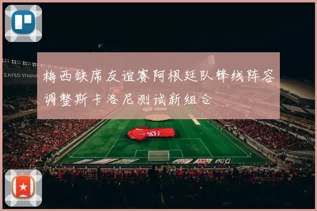 梅西缺席友谊赛阿根廷队锋线阵容调整斯卡洛尼测试新组合