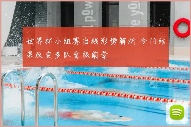 世界杯小组赛出线形势解析 冷门结果改变多队晋级前景