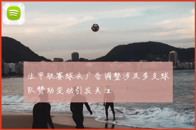 法甲联赛球衣广告调整涉及多支球队赞助变动引发关注