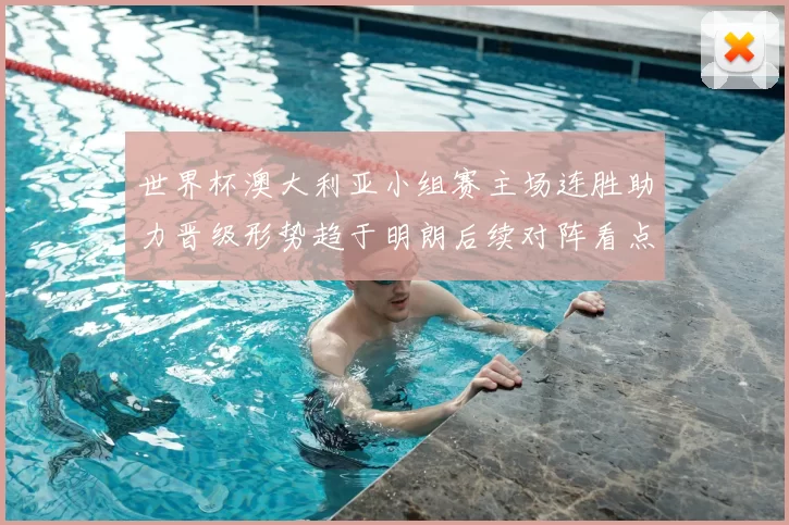 世界杯澳大利亚小组赛主场连胜助力晋级形势趋于明朗后续对阵看点