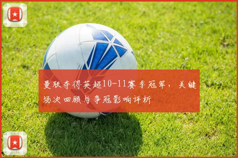 曼联夺得英超10-11赛季冠军，关键场次回顾与争冠影响评析