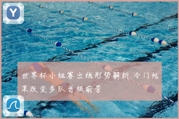 世界杯小组赛出线形势解析 冷门结果改变多队晋级前景