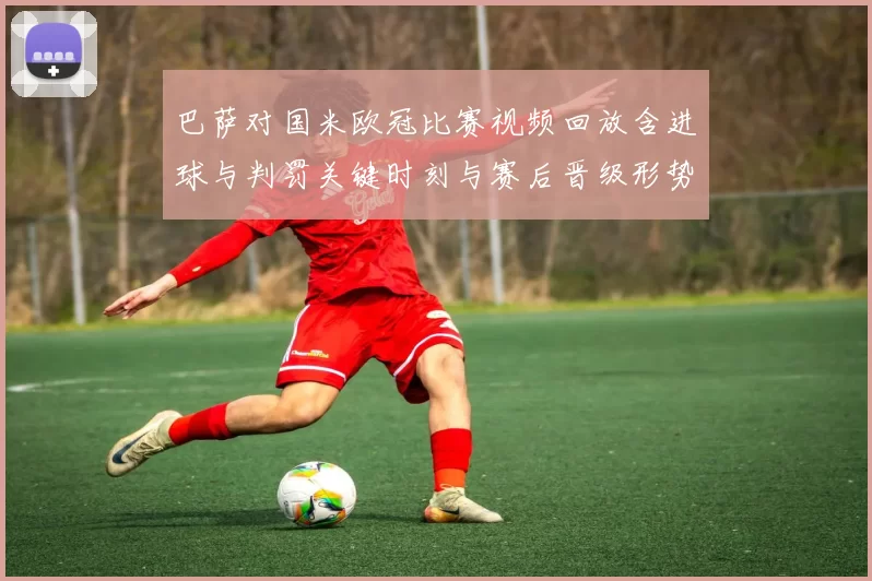 巴萨对国米欧冠比赛视频回放含进球与判罚关键时刻与赛后晋级形势分析